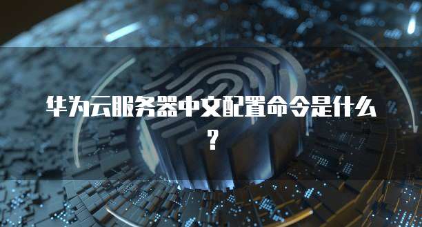 华为云服务器中文配置命令是什么？