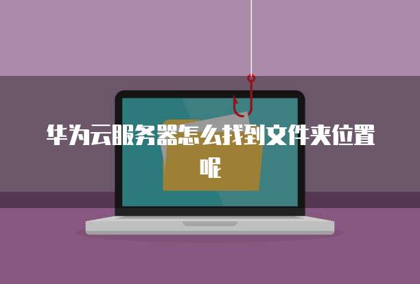 华为云服务器怎么找到文件夹位置呢