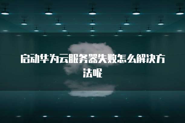 启动华为云服务器失败怎么解决方法呢