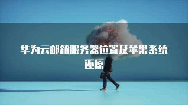 华为云邮箱服务器位置及苹果系统还原