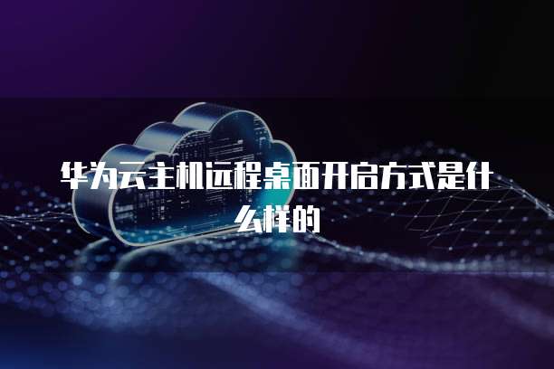 华为云主机远程桌面开启方式是什么样的
