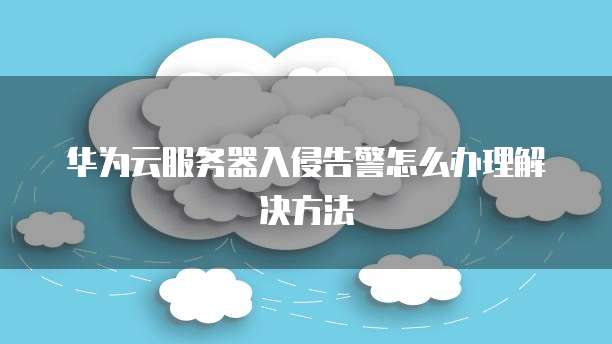 华为云服务器入侵告警怎么办理解决方法