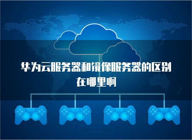 华为云服务器和镜像服务器的区别在哪里啊