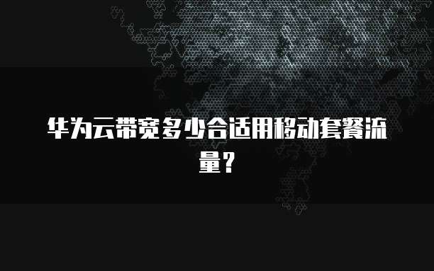 华为云带宽多少合适用移动套餐流量？
