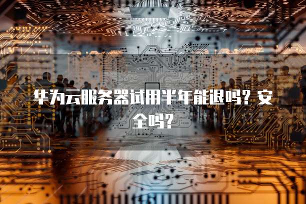 华为云服务器试用半年能退吗？安全吗？