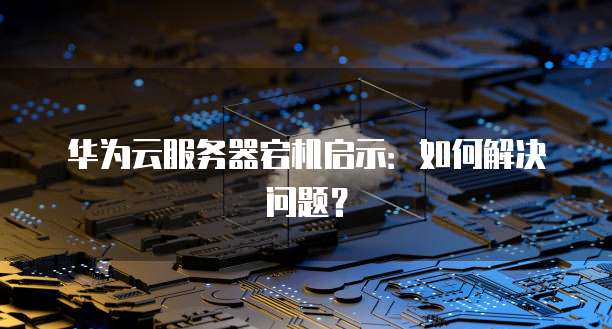 华为云服务器宕机启示：如何解决问题？
