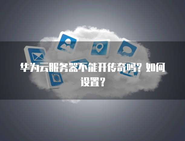 华为云服务器不能开传奇吗？如何设置？