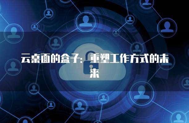 云桌面的盒子：重塑工作方式的未来