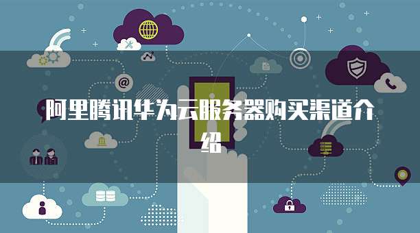 阿里腾讯华为云服务器购买渠道介绍