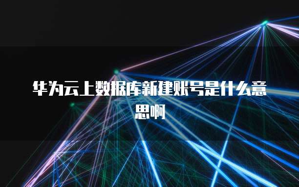 华为云上数据库新建账号是什么意思啊