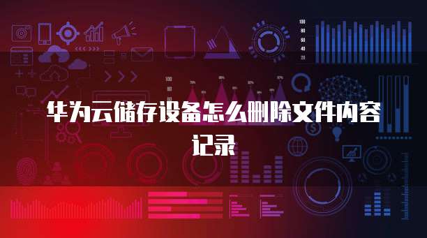 华为云储存设备怎么删除文件内容记录
