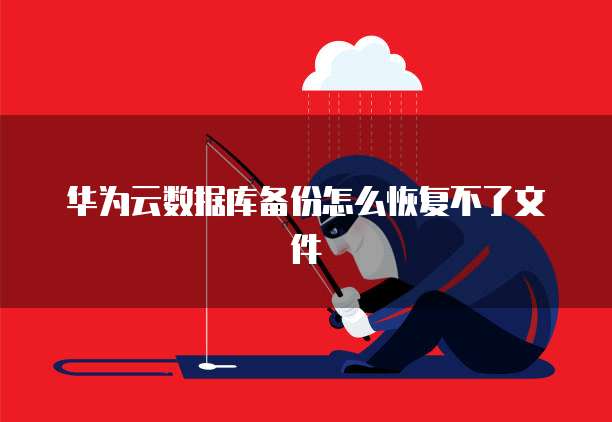 华为云数据库备份怎么恢复不了文件