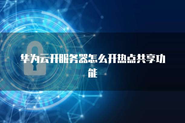 华为云开服务器怎么开热点共享功能