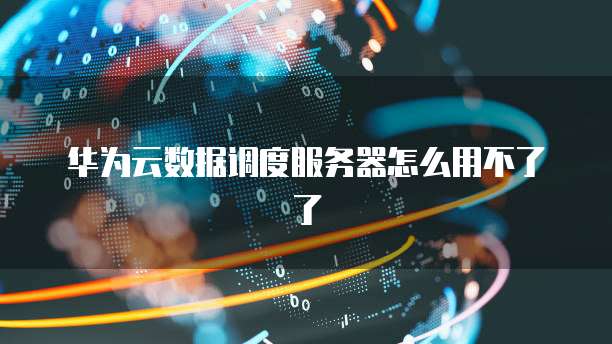 华为云数据调度服务器怎么用不了了