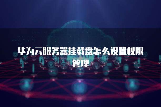 华为云服务器挂载盘怎么设置权限管理