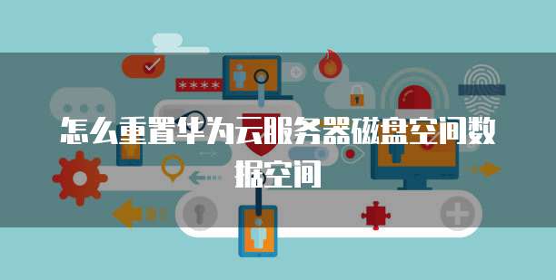 怎么重置华为云服务器磁盘空间数据空间