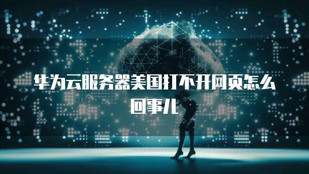 华为云服务器美国打不开网页怎么回事儿