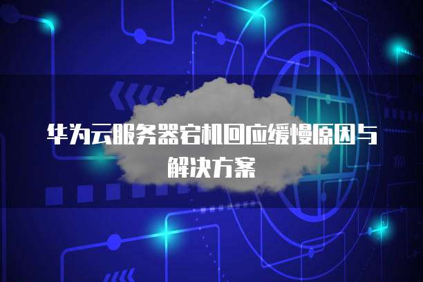 华为云服务器宕机回应缓慢原因与解决方案