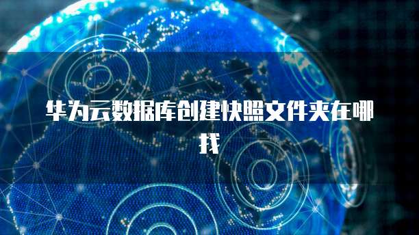 华为云数据库创建快照文件夹在哪找