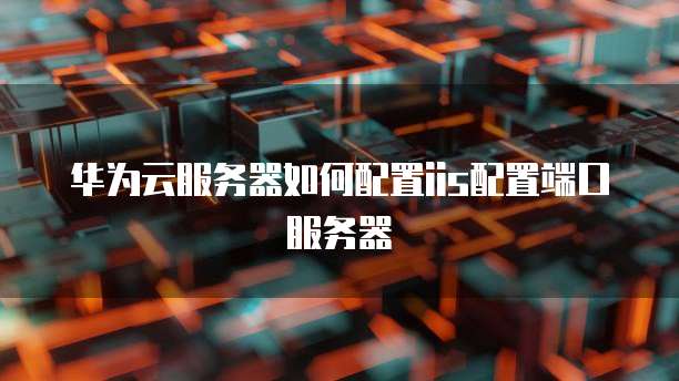 华为云服务器如何配置iis配置端口服务器