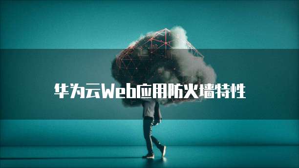 华为云Web应用防火墙特性