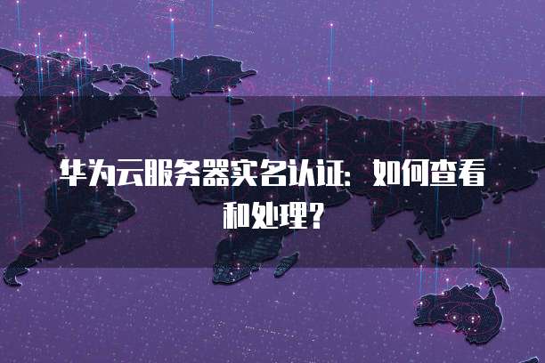 华为云服务器实名认证：如何查看和处理？