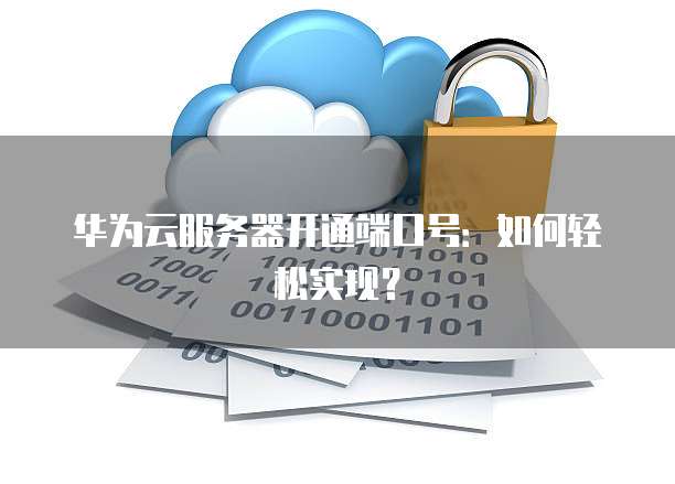 华为云服务器开通端口号：如何轻松实现？