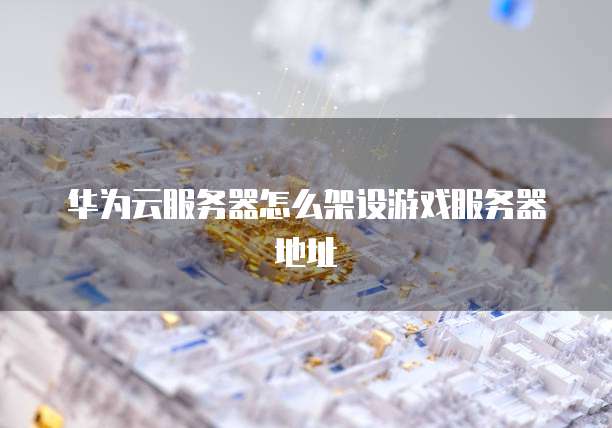 华为云服务器怎么架设游戏服务器地址