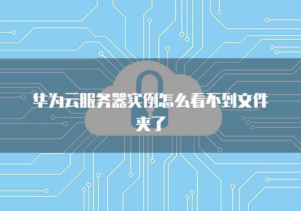 华为云服务器实例怎么看不到文件夹了