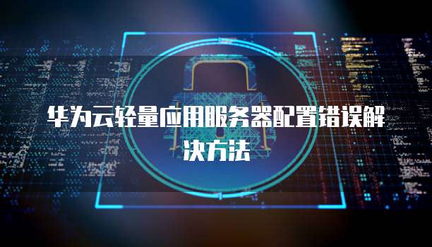 华为云轻量应用服务器配置错误解决方法