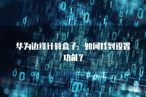 华为边缘计算盒子：如何找到设置功能？