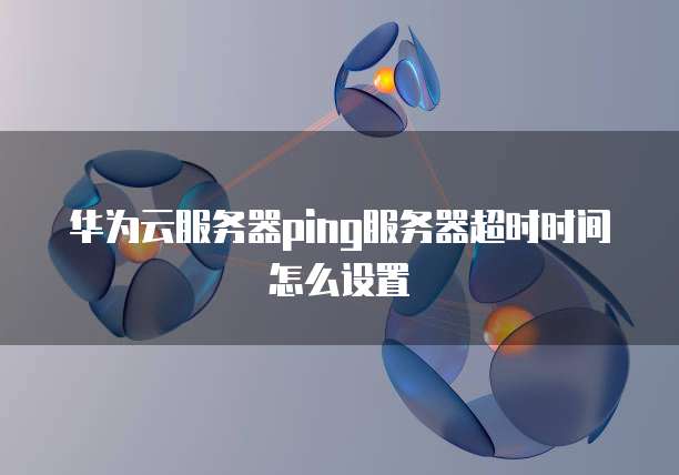 华为云服务器ping服务器超时时间怎么设置