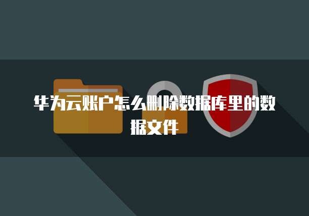 华为云账户怎么删除数据库里的数据文件