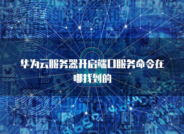 华为云服务器开启端口服务命令在哪找到的