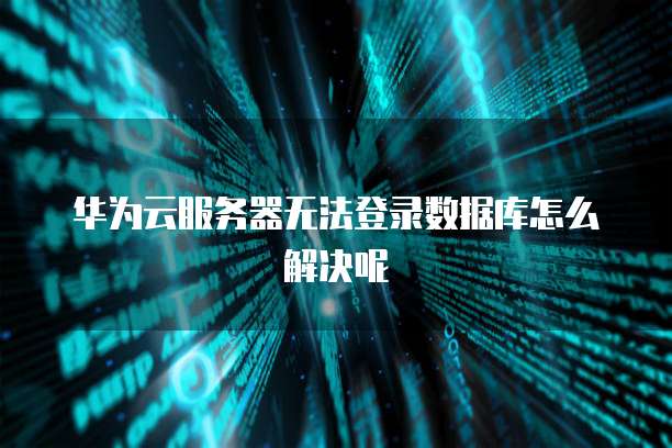 华为云服务器无法登录数据库怎么解决呢
