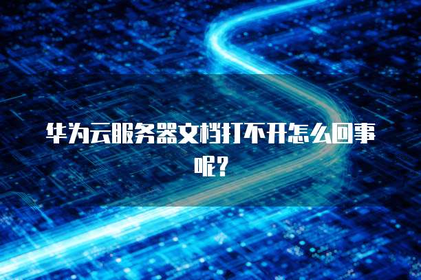 华为云服务器文档打不开怎么回事呢？