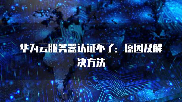 华为云服务器认证不了：原因及解决方法