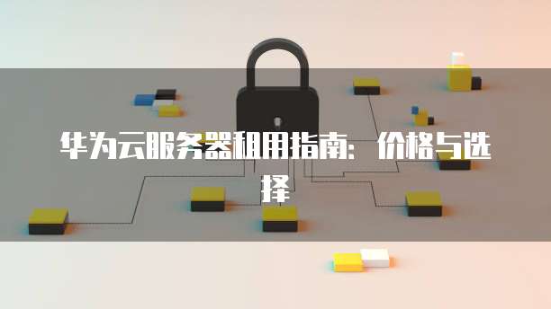 华为云服务器租用指南：价格与选择