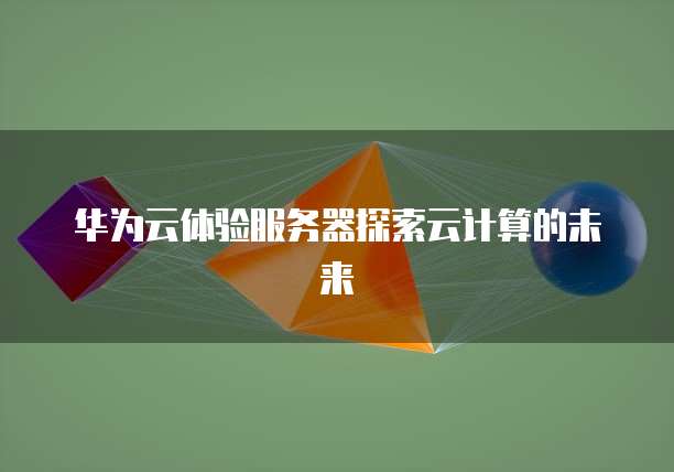 华为云体验服务器探索云计算的未来