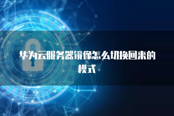 华为云服务器镜像怎么切换回来的模式