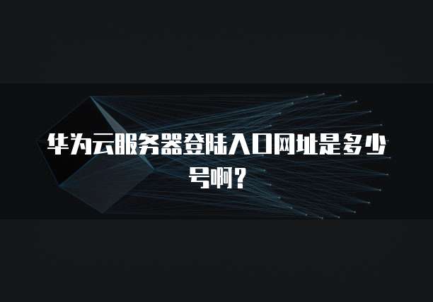 华为云服务器登陆入口网址是多少号啊？