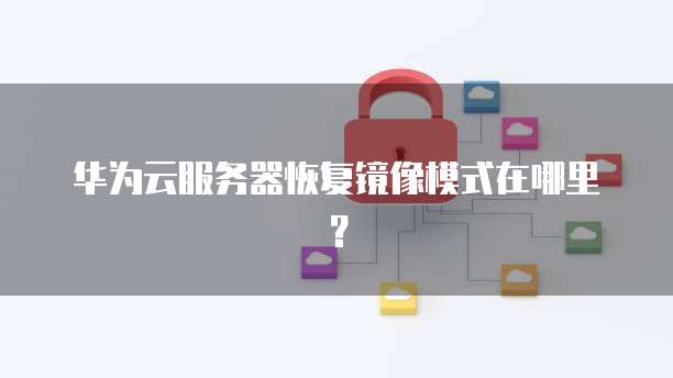 华为云服务器恢复镜像模式在哪里？