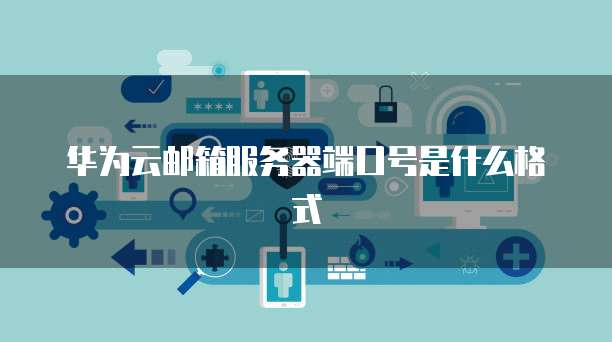 华为云邮箱服务器端口号是什么格式