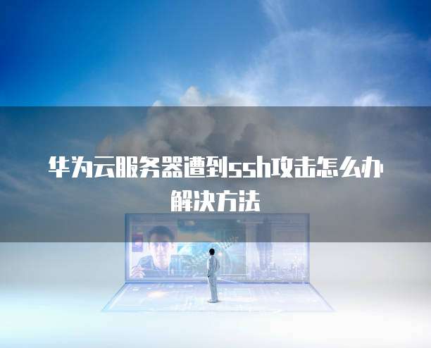 华为云服务器遭到ssh攻击怎么办解决方法