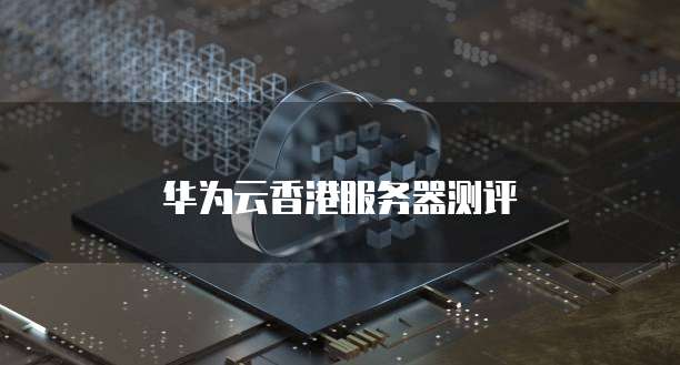 华为云香港服务器测评