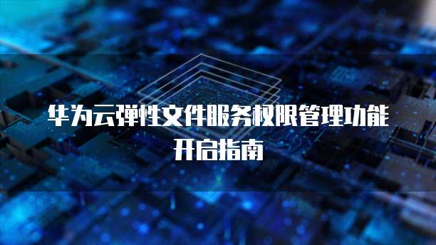 华为云弹性文件服务权限管理功能开启指南