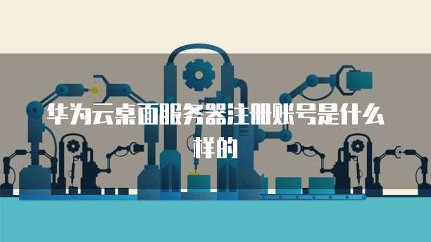华为云桌面服务器注册账号是什么样的