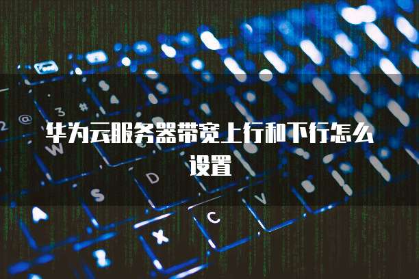 华为云服务器带宽上行和下行怎么设置
