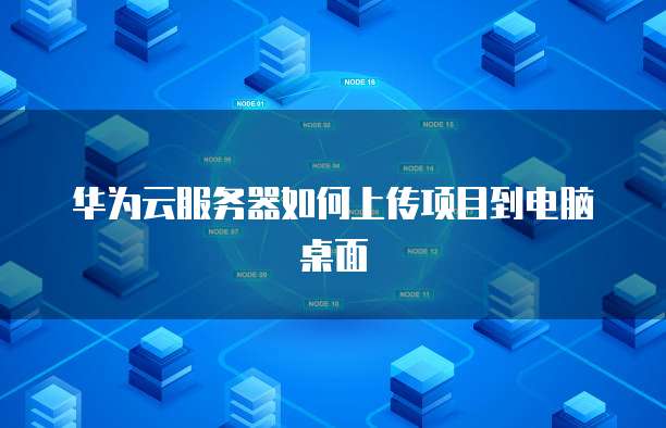 华为云服务器如何上传项目到电脑桌面
