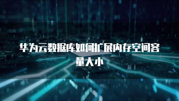 华为云数据库如何扩展内存空间容量大小